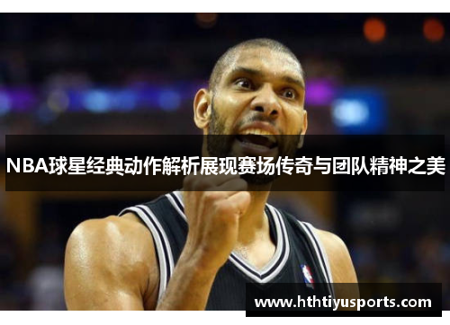 NBA球星经典动作解析展现赛场传奇与团队精神之美